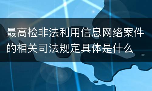 最高检非法利用信息网络案件的相关司法规定具体是什么