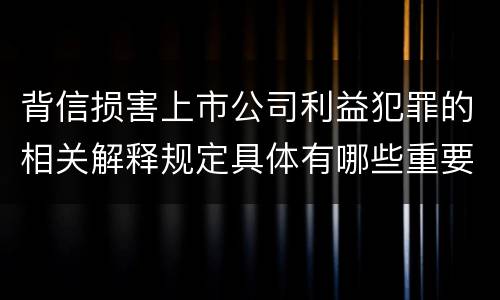 背信损害上市公司利益犯罪的相关解释规定具体有哪些重要内容