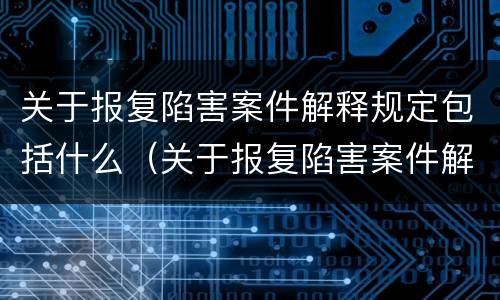 关于报复陷害案件解释规定包括什么（关于报复陷害案件解释规定包括什么）