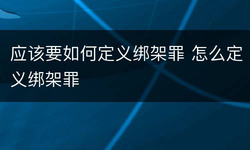 应该要如何定义绑架罪 怎么定义绑架罪