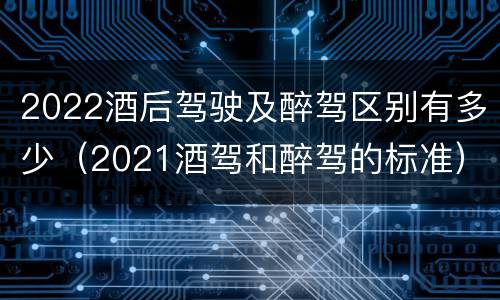 2022酒后驾驶及醉驾区别有多少（2021酒驾和醉驾的标准）