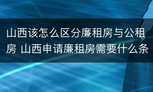 山西该怎么区分廉租房与公租房 山西申请廉租房需要什么条件