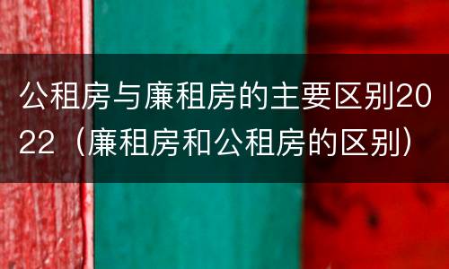 公租房与廉租房的主要区别2022（廉租房和公租房的区别）