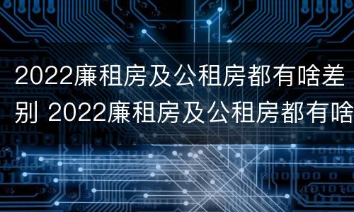 2022廉租房及公租房都有啥差别 2022廉租房及公租房都有啥差别呢