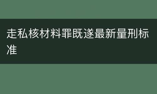 走私核材料罪既遂最新量刑标准