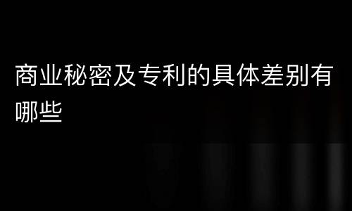 商业秘密及专利的具体差别有哪些