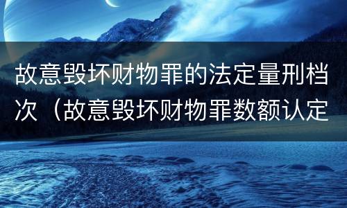 故意毁坏财物罪的法定量刑档次（故意毁坏财物罪数额认定）