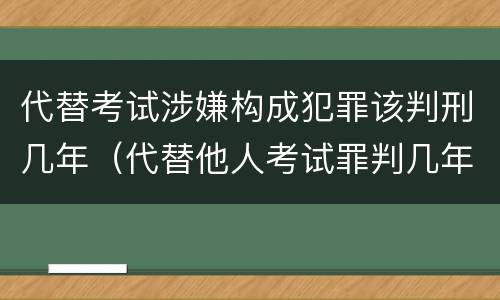 代替考试涉嫌构成犯罪该判刑几年（代替他人考试罪判几年）