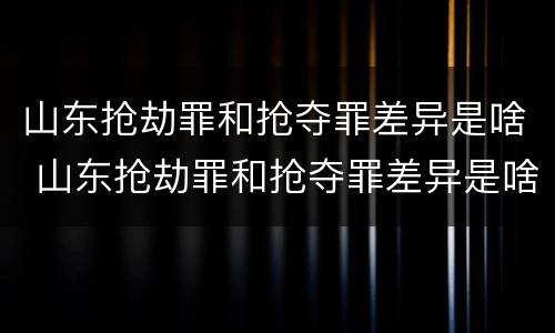 山东抢劫罪和抢夺罪差异是啥 山东抢劫罪和抢夺罪差异是啥关系