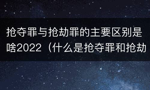 抢夺罪与抢劫罪的主要区别是啥2022（什么是抢夺罪和抢劫罪）