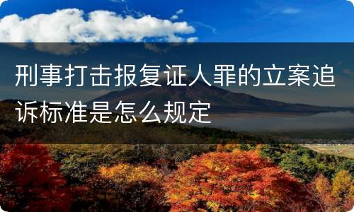 刑事打击报复证人罪的立案追诉标准是怎么规定