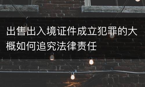出售出入境证件成立犯罪的大概如何追究法律责任