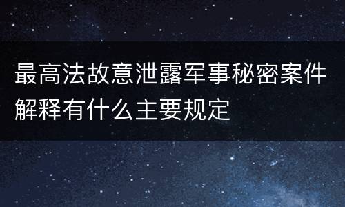 最高法故意泄露军事秘密案件解释有什么主要规定