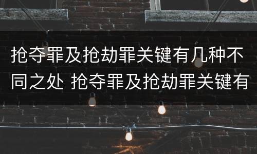 抢夺罪及抢劫罪关键有几种不同之处 抢夺罪及抢劫罪关键有几种不同之处
