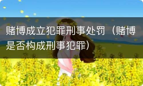 赌博成立犯罪刑事处罚（赌博是否构成刑事犯罪）