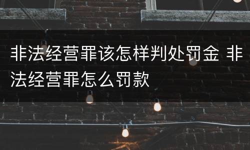 非法经营罪该怎样判处罚金 非法经营罪怎么罚款