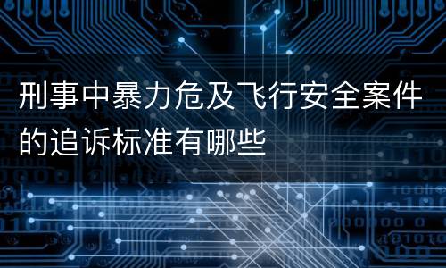 刑事中暴力危及飞行安全案件的追诉标准有哪些