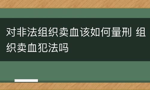 对非法组织卖血该如何量刑 组织卖血犯法吗