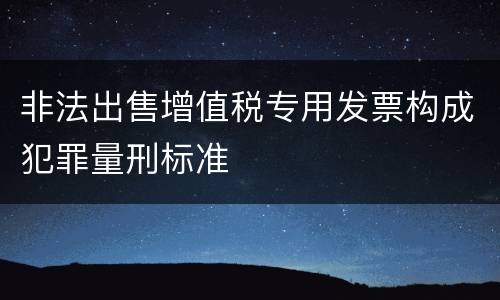 非法出售增值税专用发票构成犯罪量刑标准