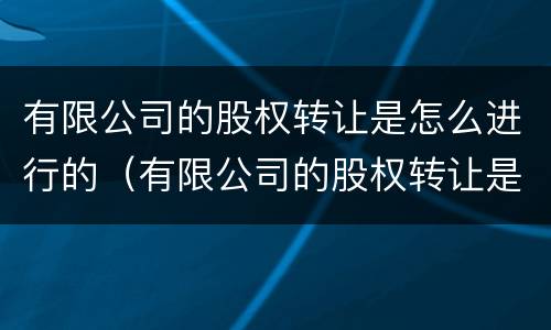 有限公司的股权转让是怎么进行的（有限公司的股权转让是怎么进行的呢）