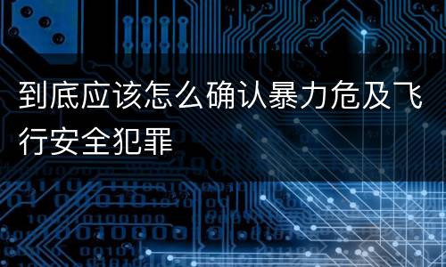 到底应该怎么确认暴力危及飞行安全犯罪