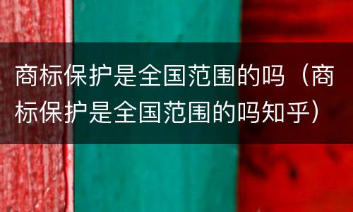 商标保护是全国范围的吗（商标保护是全国范围的吗知乎）