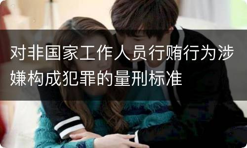 对非国家工作人员行贿行为涉嫌构成犯罪的量刑标准