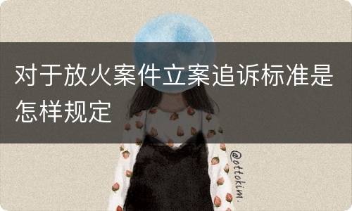 对于放火案件立案追诉标准是怎样规定