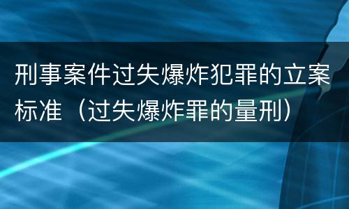 刑事案件过失爆炸犯罪的立案标准（过失爆炸罪的量刑）