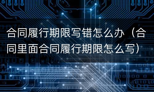 合同履行期限写错怎么办（合同里面合同履行期限怎么写）