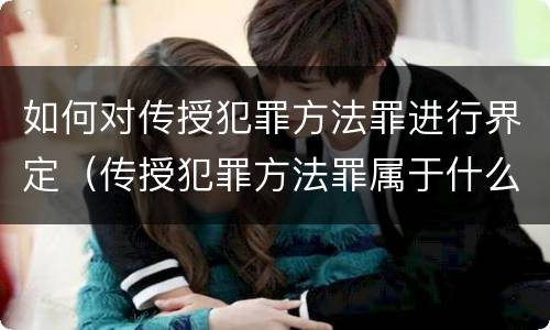 如何对传授犯罪方法罪进行界定（传授犯罪方法罪属于什么罪）