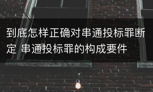 到底怎样正确对串通投标罪断定 串通投标罪的构成要件