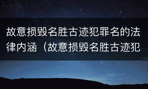故意损毁名胜古迹犯罪名的法律内涵（故意损毁名胜古迹犯罪名的法律内涵是什么）