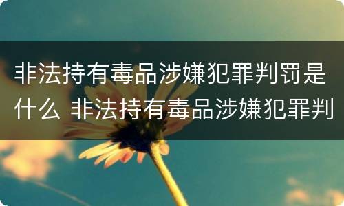 非法持有毒品涉嫌犯罪判罚是什么 非法持有毒品涉嫌犯罪判罚是什么处罚