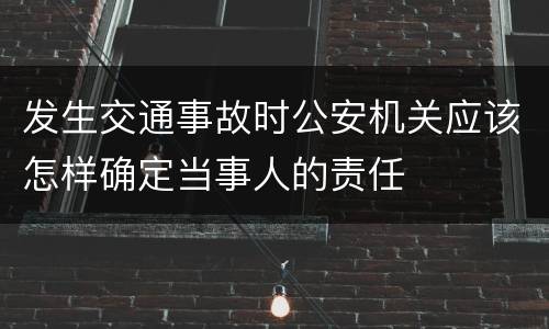 发生交通事故时公安机关应该怎样确定当事人的责任
