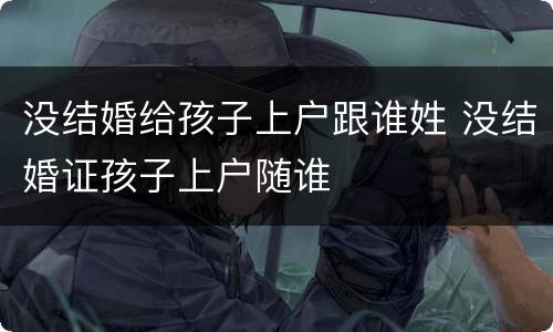 没结婚给孩子上户跟谁姓 没结婚证孩子上户随谁