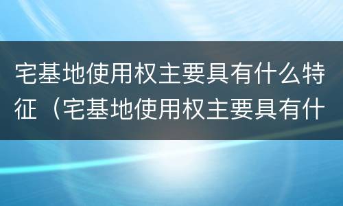 宅基地使用权主要具有什么特征（宅基地使用权主要具有什么特征和特征）