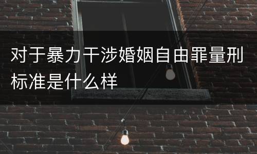 对于暴力干涉婚姻自由罪量刑标准是什么样