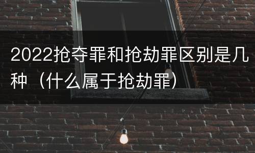 2022抢夺罪和抢劫罪区别是几种（什么属于抢劫罪）