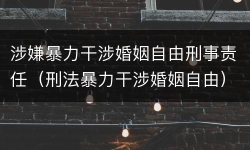 涉嫌暴力干涉婚姻自由刑事责任（刑法暴力干涉婚姻自由）