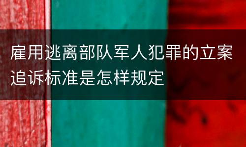 雇用逃离部队军人犯罪的立案追诉标准是怎样规定