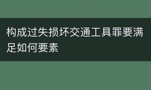构成过失损坏交通工具罪要满足如何要素