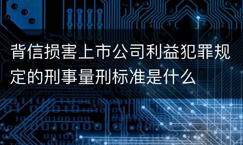 背信损害上市公司利益犯罪规定的刑事量刑标准是什么