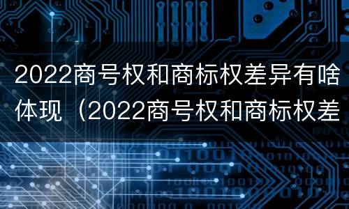 2022商号权和商标权差异有啥体现（2022商号权和商标权差异有啥体现呢）