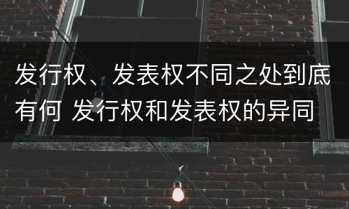 发行权、发表权不同之处到底有何 发行权和发表权的异同