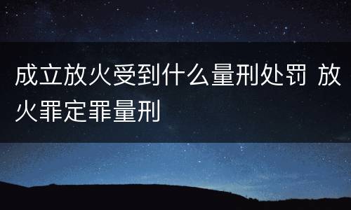 成立放火受到什么量刑处罚 放火罪定罪量刑