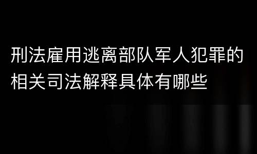 刑法雇用逃离部队军人犯罪的相关司法解释具体有哪些