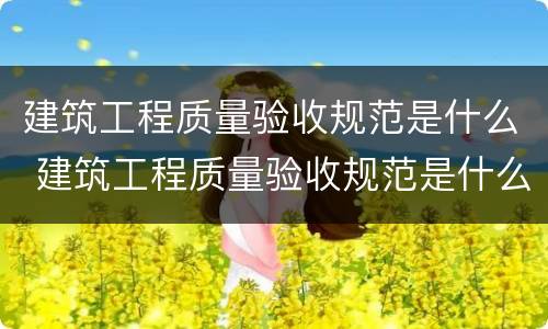 建筑工程质量验收规范是什么 建筑工程质量验收规范是什么内容