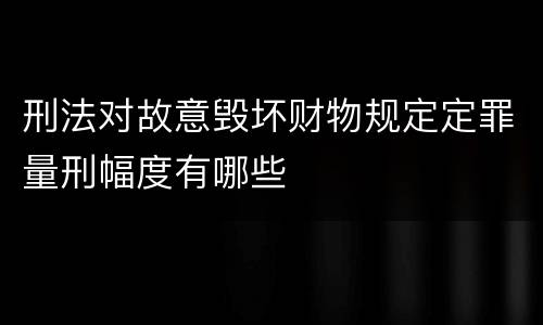 刑法对故意毁坏财物规定定罪量刑幅度有哪些