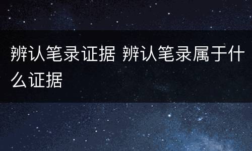 辨认笔录证据 辨认笔录属于什么证据
